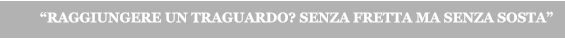 “RAGGIUNGERE UN TRAGUARDO? SENZA FRETTA MA SENZA SOSTA”