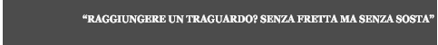 “RAGGIUNGERE UN TRAGUARDO? SENZA FRETTA MA SENZA SOSTA”