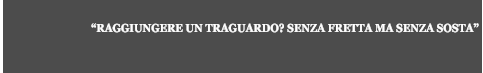 “RAGGIUNGERE UN TRAGUARDO? SENZA FRETTA MA SENZA SOSTA”